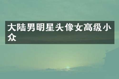 大陆男明星头像女高级小众