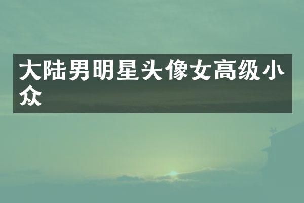大陆男明星头像女高级小众