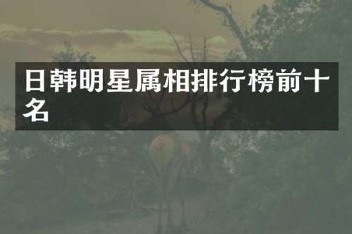 日韩明星属相排行榜前十名