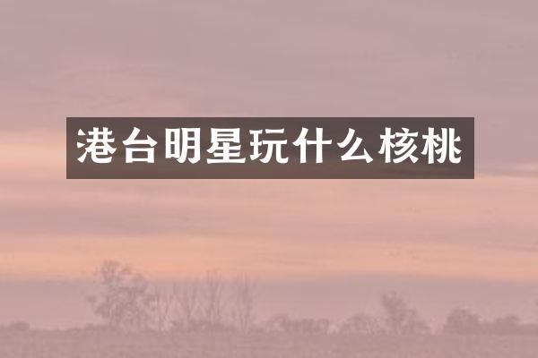 港台明星玩什么核桃