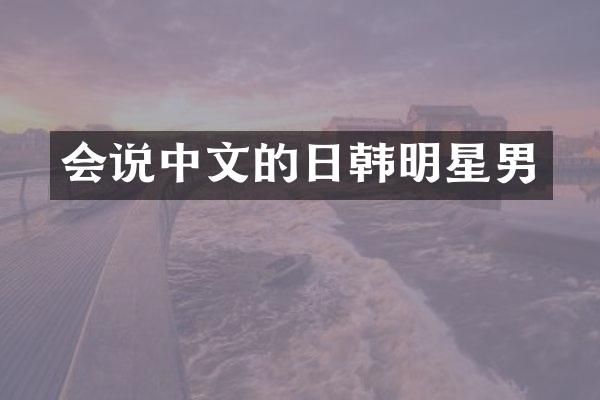 会说中文的日韩明星男