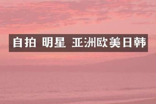 自拍 明星 亚洲欧美日韩