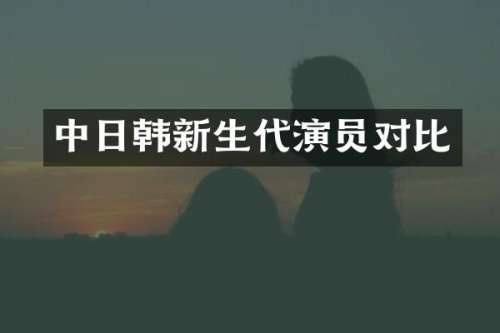 中日韩新生代演员对比