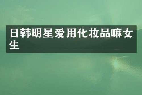 日韩明星爱用化妆品嘛女生