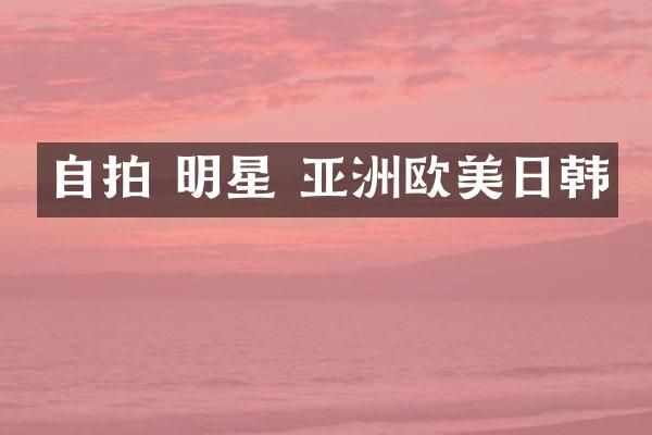 自拍 明星 亚洲欧美日韩