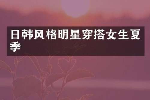 日韩风格明星穿搭女生夏季