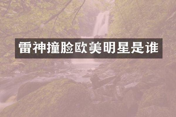 雷神撞脸欧美明星是谁