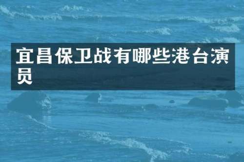 宜昌保卫战有哪些港台演员