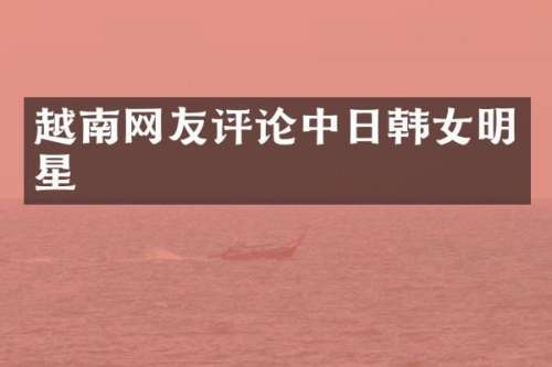 越南网友评论中日韩女明星