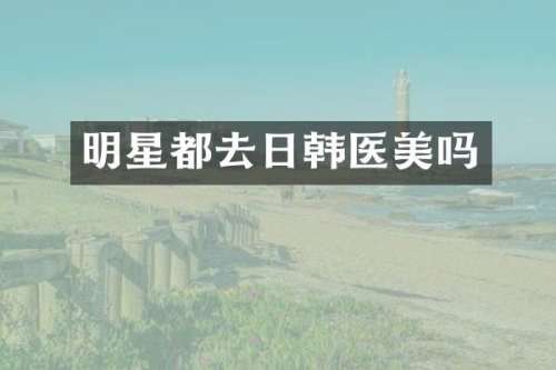 明星都去日韩医美吗