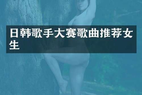 日韩歌手大赛歌曲推荐女生
