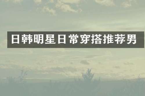 日韩明星日常穿搭推荐男