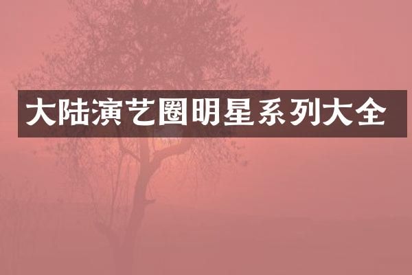 大陆演艺圈明星系列大全