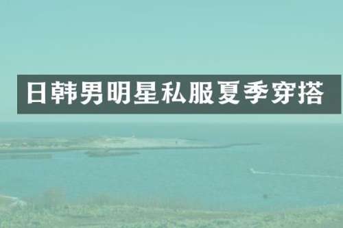 日韩男明星夏季穿搭