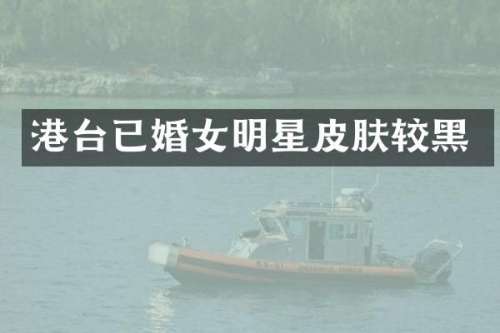 港台已婚女明星皮肤较黑