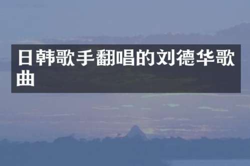 日韩歌手翻唱的刘德华歌曲