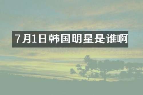 7月1日韩国明星是谁啊