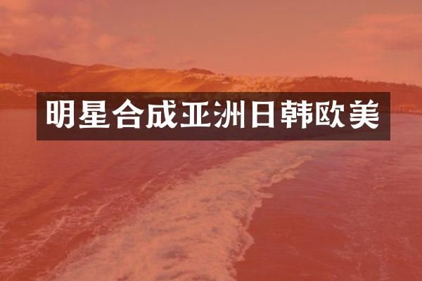 明星合成亚洲日韩欧美