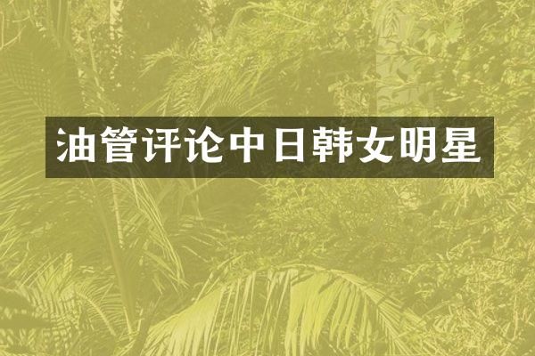油管评论中日韩女明星