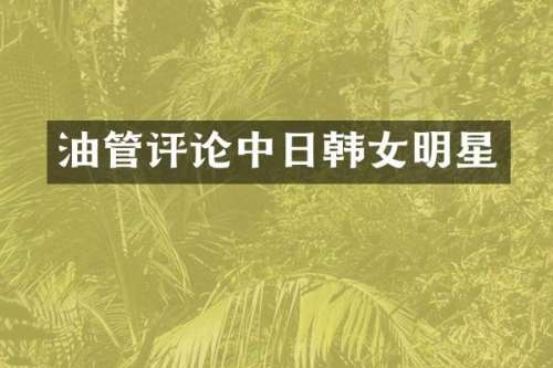 油管评论中日韩女明星