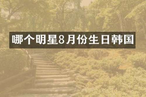 哪个明星8月份生日韩国