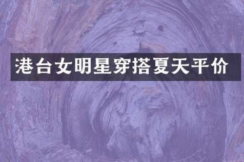 港台女明星穿搭夏天平价