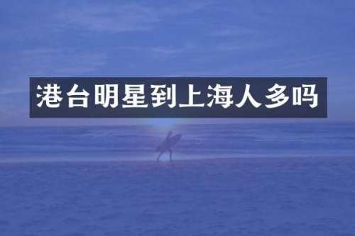 港台明星到上海人多吗