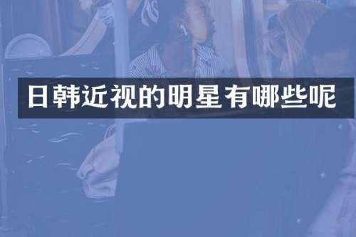 日韩近视的明星有哪些呢