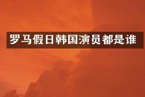 罗马假日韩国演员都是谁