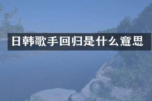 日韩歌手回归是什么意思
