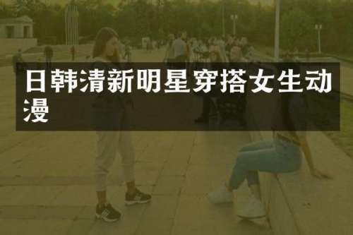 日韩清新明星穿搭女生动漫