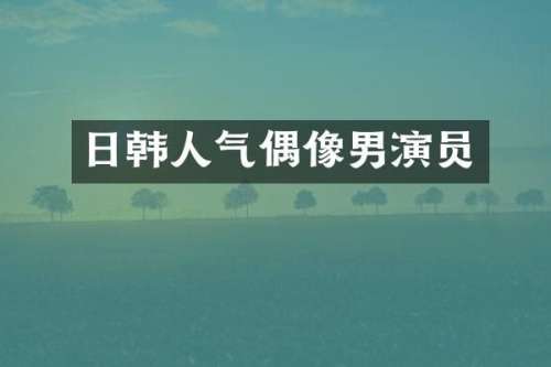 日韩人气偶像男演员