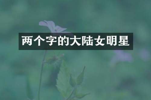 两个字的大陆女明星