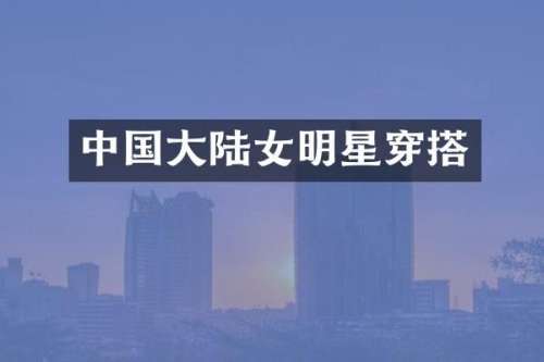 中国大陆女明星穿搭