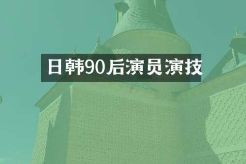 日韩90后演员演技