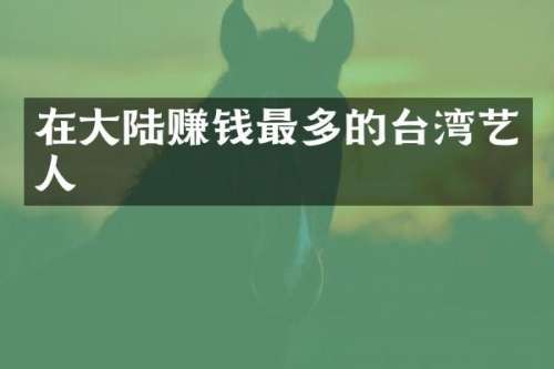 在大陆赚钱最多的台湾艺人