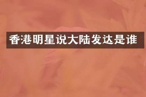 香港明星说大陆发达是谁