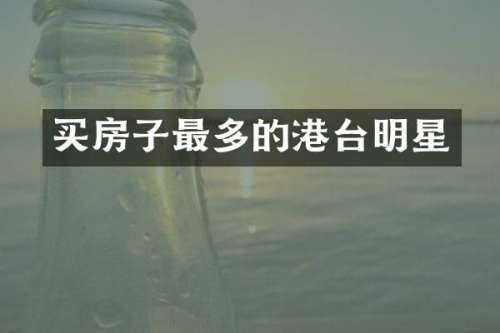 买房子最多的港台明星