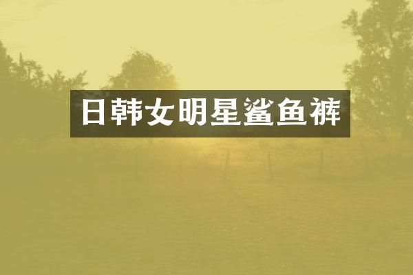 日韩女明星鲨鱼裤