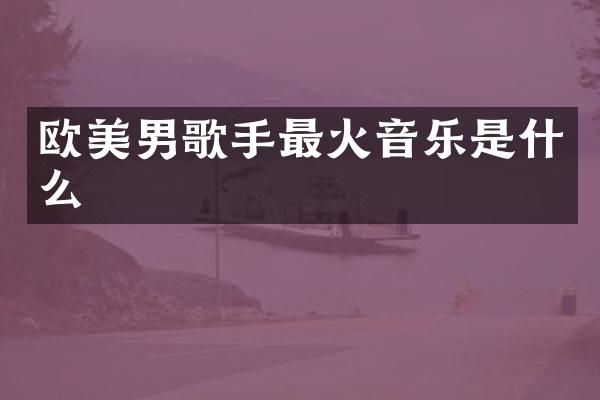 欧美男歌手最火音乐是什么