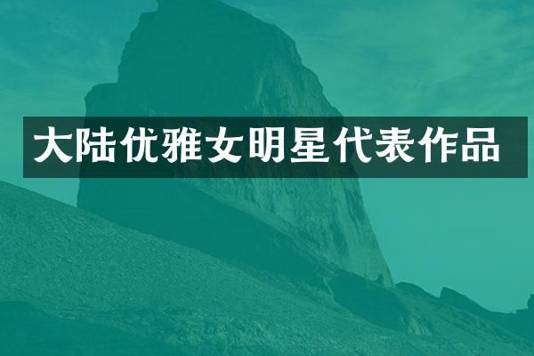 大陆优雅女明星代表作品