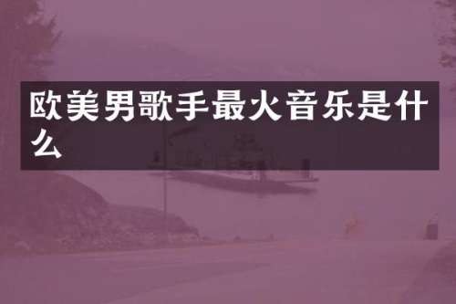 欧美男歌手最火音乐是什么