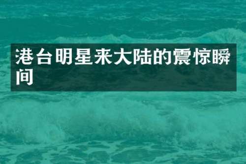 港台明星来大陆的震惊瞬间