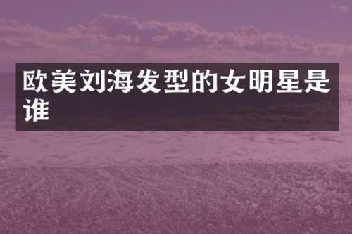 欧美刘海发型的女明星是谁