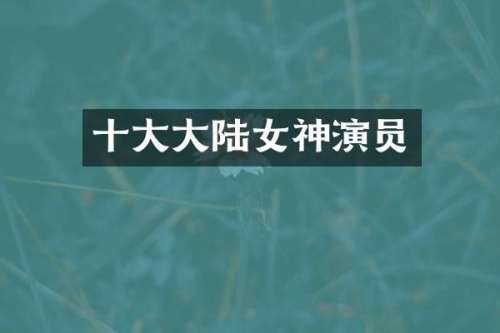 十大大陆女神演员