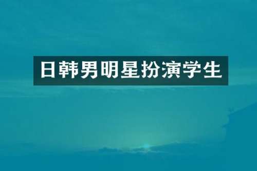 日韩男明星扮演学生