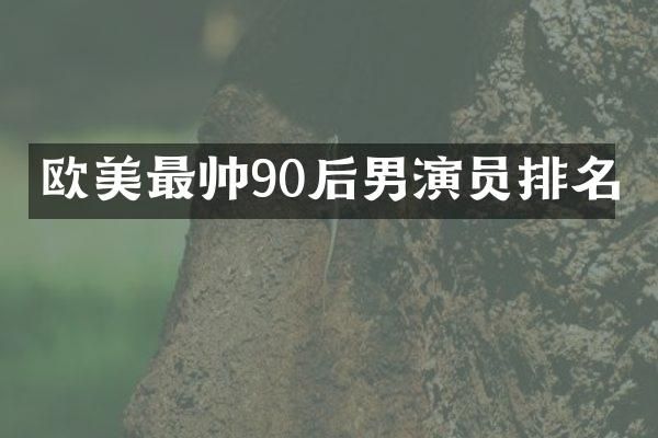 欧美最帅90后男演员排名