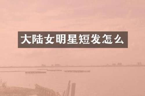 大陆女明星短发怎么