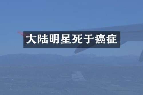 大陆明星死于癌症
