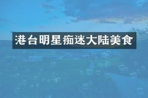 港台明星痴迷大陆美食